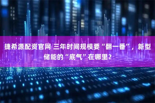 捷希源配资官网 三年时间规模要“翻一番”，新型储能的“底气”在哪里？