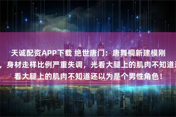 天诚配资APP下载 绝世唐门：唐舞桐新建模刚登场就被众网友群嘲，身材走样比例严重失调，光看大腿上的肌肉不知道还以为是个男性角色！