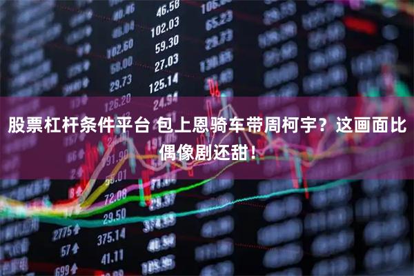 股票杠杆条件平台 包上恩骑车带周柯宇?这画面比偶像剧还甜!