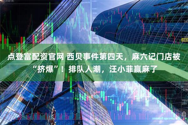 点登富配资官网 西贝事件第四天，麻六记门店被“挤爆”！排队人潮，汪小菲赢麻了