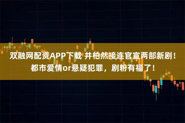 双融网配资APP下载 井柏然接连官宣两部新剧！都市爱情or悬疑犯罪，剧粉有福了！