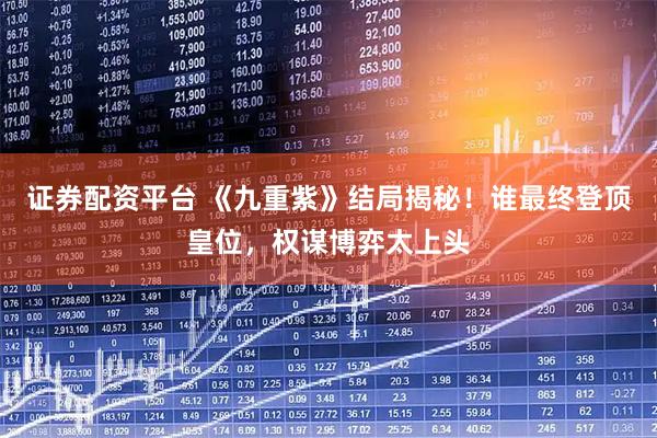 证券配资平台 《九重紫》结局揭秘！谁最终登顶皇位，权谋博弈太上头