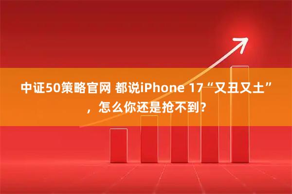 中证50策略官网 都说iPhone 17“又丑又土”，怎么你还是抢不到？