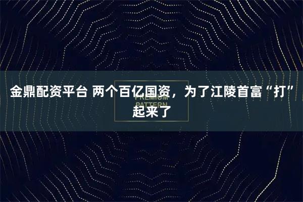 金鼎配资平台 两个百亿国资，为了江陵首富“打”起来了