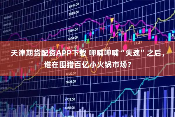 天津期货配资APP下载 呷哺呷哺“失速”之后，谁在围猎百亿小火锅市场？