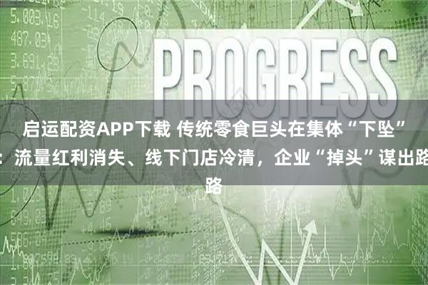启运配资APP下载 传统零食巨头在集体“下坠”：流量红利消失、线下门店冷清，企业“掉头”谋出路