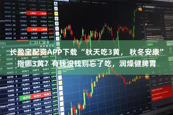 长盈宝配资APP下载 “秋天吃3黄， 秋冬安康”指哪3黄？有钱没钱别忘了吃，润燥健脾胃