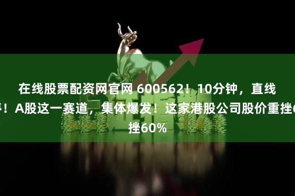 在线股票配资网官网 600562！10分钟，直线涨停！A股这一赛道，集体爆发！这家港股公司股价重挫60%