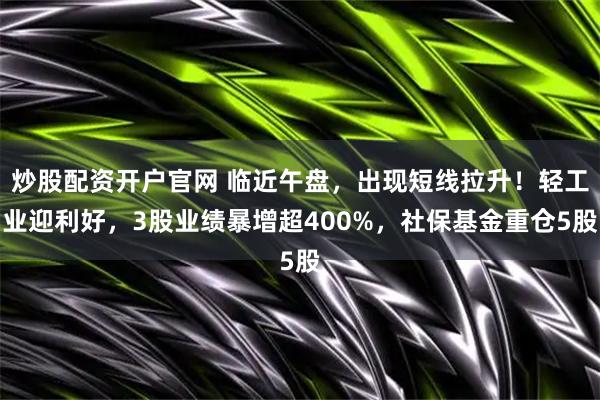 炒股配资开户官网 临近午盘,出现短线拉升!轻工业迎利好,3股业绩暴增超400%,社保基金重仓5股