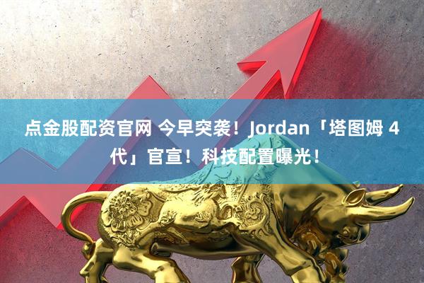 点金股配资官网 今早突袭！Jordan「塔图姆 4 代」官宣！科技配置曝光！