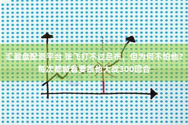汇盈盘配资平台 张飞打不过吕布，但为何不怕他？每次都喊着要跟他大战300回合