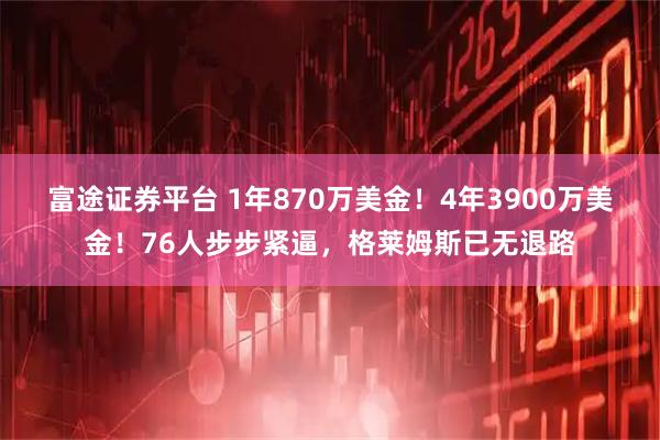 富途证券平台 1年870万美金！4年3900万美金！76人步步紧逼，格莱姆斯已无退路
