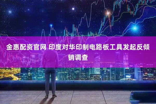 金惠配资官网 印度对华印制电路板工具发起反倾销调查