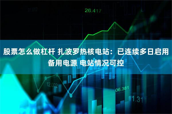 股票怎么做杠杆 扎波罗热核电站：已连续多日启用备用电源 电站情况可控