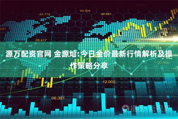 源万配资官网 金源灿:今日金价最新行情解析及操作策略分享