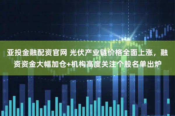 亚投金融配资官网 光伏产业链价格全面上涨，融资资金大幅加仓+机构高度关注个股名单出炉