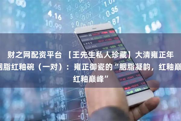 财之网配资平台 【王先生私人珍藏】大清雍正年制胭脂红釉碗（一对）：雍正御瓷的“胭脂凝韵，红釉巅峰”