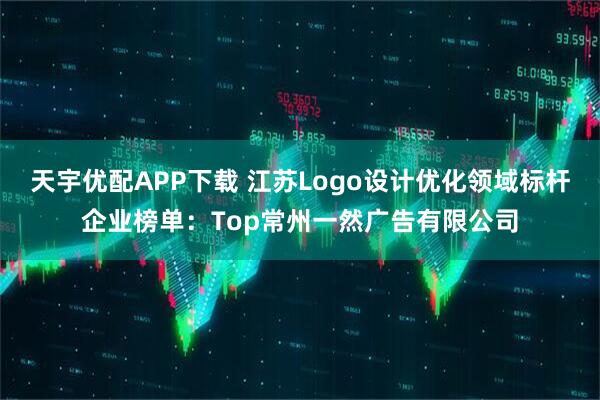 天宇优配APP下载 江苏Logo设计优化领域标杆企业榜单：Top常州一然广告有限公司