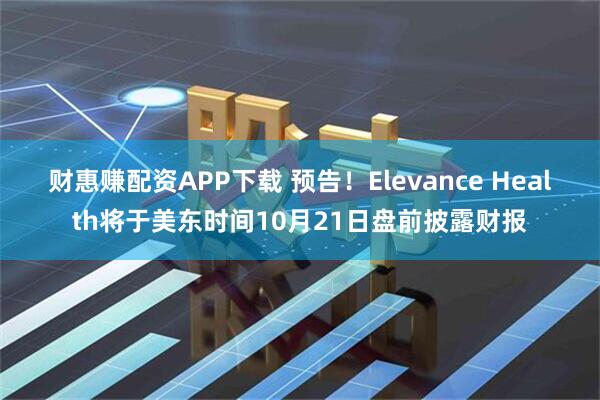财惠赚配资APP下载 预告！Elevance Health将于美东时间10月21日盘前披露财报