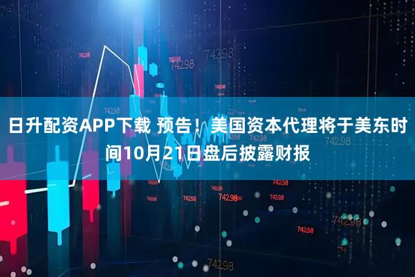 日升配资APP下载 预告！美国资本代理将于美东时间10月21日盘后披露财报