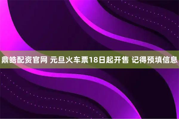 鼎皓配资官网 元旦火车票18日起开售 记得预填信息