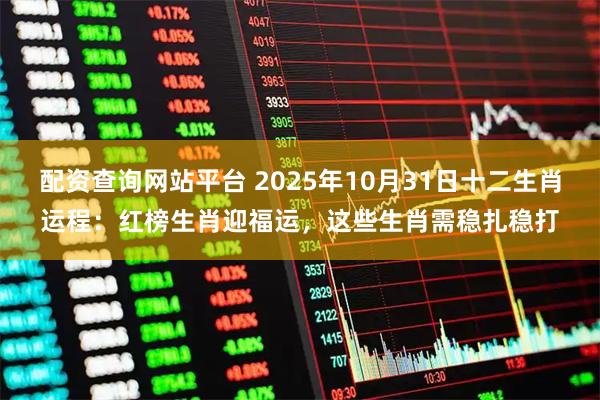 配资查询网站平台 2025年10月31日十二生肖运程：红榜生肖迎福运，这些生肖需稳扎稳打