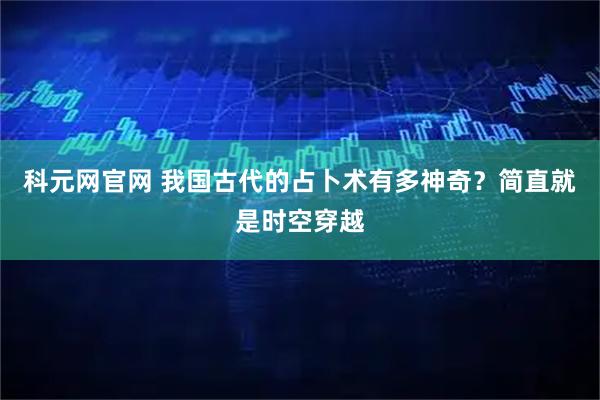 科元网官网 我国古代的占卜术有多神奇？简直就是时空穿越