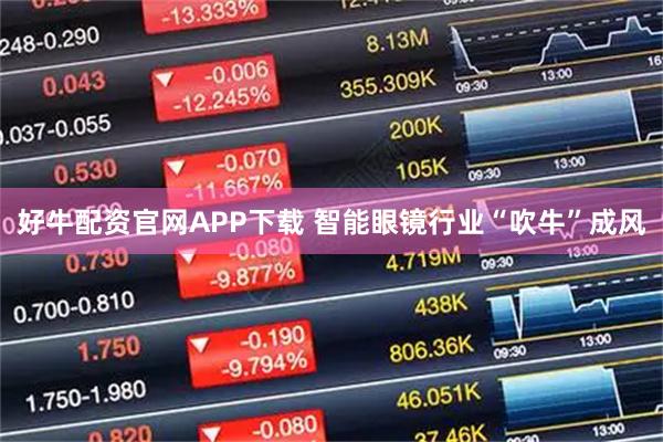好牛配资官网APP下载 智能眼镜行业“吹牛”成风