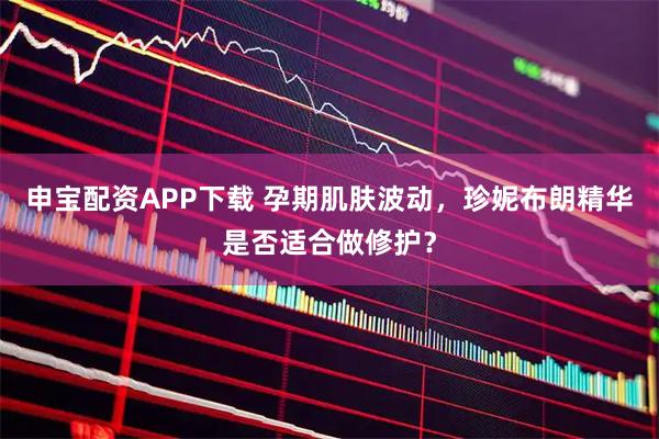 申宝配资APP下载 孕期肌肤波动，珍妮布朗精华是否适合做修护？