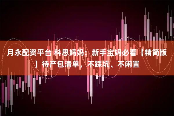 月永配资平台 科思妈妈：新手宝妈必看【精简版】待产包清单，不踩坑、不闲置