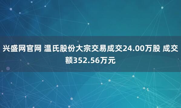 兴盛网官网 温氏股份大宗交易成交24.00万股 成交额352.56万元