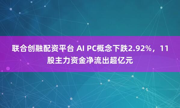 联合创融配资平台 AI PC概念下跌2.92%，11股主力资金净流出超亿元
