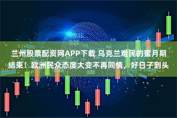 兰州股票配资网APP下载 乌克兰难民的蜜月期结束！欧洲民众态度大变不再同情，好日子到头