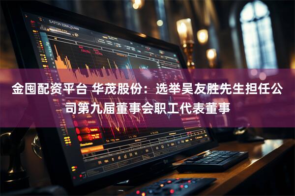金囤配资平台 华茂股份：选举吴友胜先生担任公司第九届董事会职工代表董事