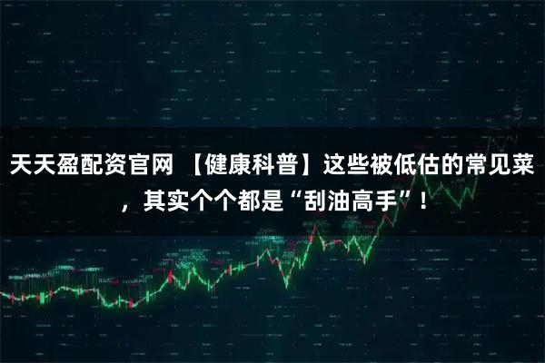天天盈配资官网 【健康科普】这些被低估的常见菜，其实个个都是“刮油高手”！