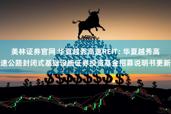 美林证券官网 华夏越秀高速REIT: 华夏越秀高速公路封闭式基础设施证券投资基金招募说明书更新