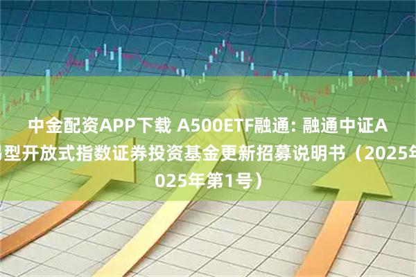 中金配资APP下载 A500ETF融通: 融通中证A500交易型开放式指数证券投资基金更新招募说明书（2025年第1号）