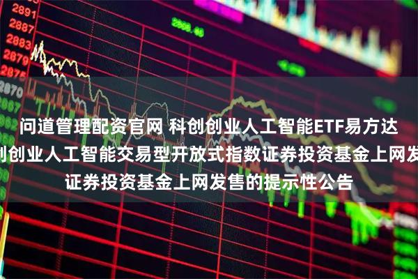 问道管理配资官网 科创创业人工智能ETF易方达: 易方达中证科创创业人工智能交易型开放式指数证券投资基金上网发售的提示性公告