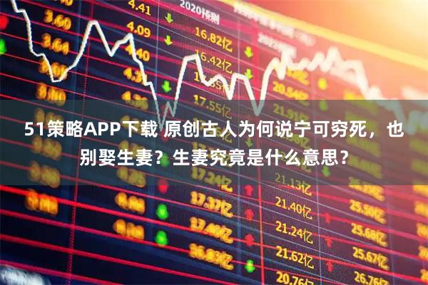 51策略APP下载 原创古人为何说宁可穷死，也别娶生妻？生妻究竟是什么意思？