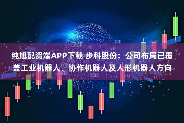 纯旭配资端APP下载 步科股份：公司布局已覆盖工业机器人、协作机器人及人形机器人方向