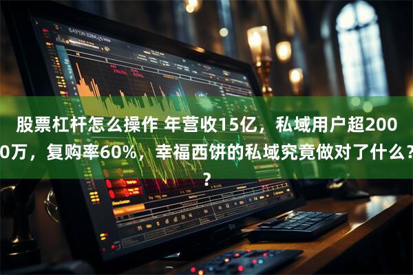 股票杠杆怎么操作 年营收15亿，私域用户超2000万，复购率60%，幸福西饼的私域究竟做对了什么？