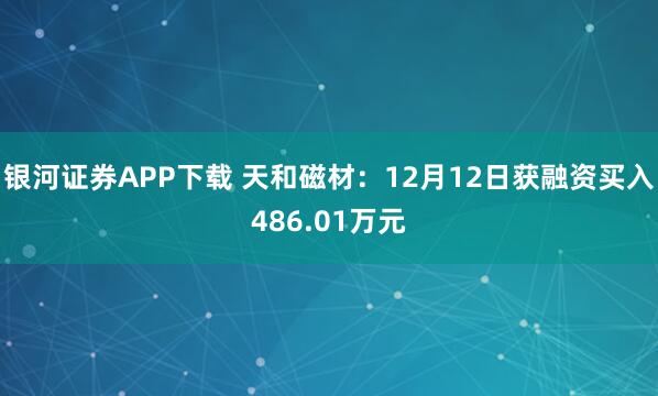 银河证券APP下载 天和磁材：12月12日获融资买入486.01万元
