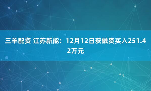 三羊配资 江苏新能：12月12日获融资买入251.42万元