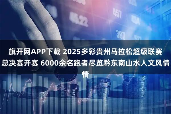 旗开网APP下载 2025多彩贵州马拉松超级联赛总决赛开赛 6000余名跑者尽览黔东南山水人文风情