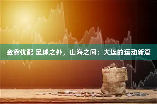 金鑫优配 足球之外，山海之间：大连的运动新篇