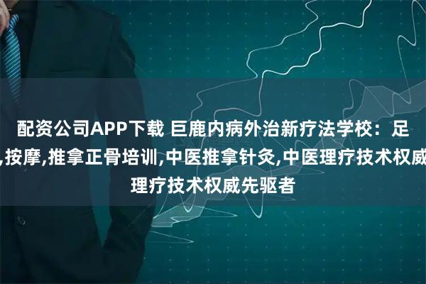 配资公司APP下载 巨鹿内病外治新疗法学校:足疗按摩,按摩,推拿正骨培训,中医推拿针灸,中医理疗技术权威先驱者