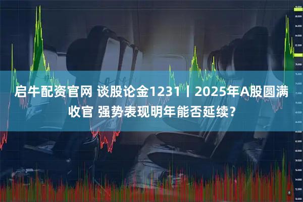 启牛配资官网 谈股论金1231丨2025年A股圆满收官 强势表现明年能否延续？