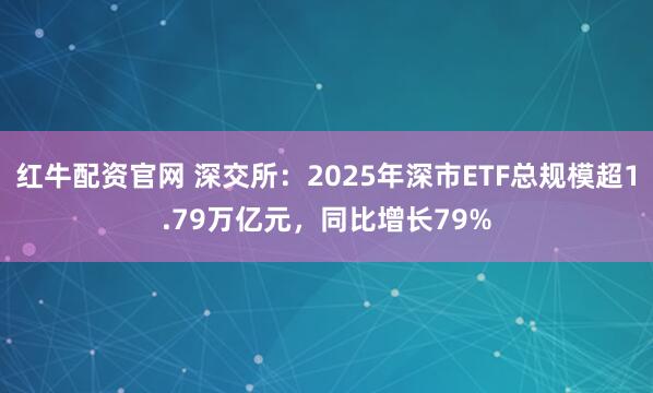 红牛配资官网 深交所：2025年深市ETF总规模超1.79万亿元，同比增长79%