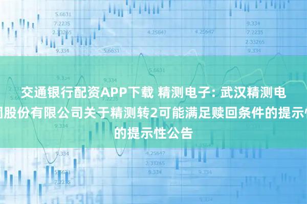 交通银行配资APP下载 精测电子: 武汉精测电子集团股份有限公司关于精测转2可能满足赎回条件的提示性公告