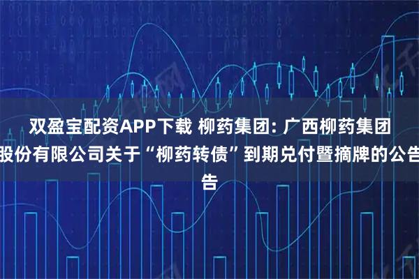 双盈宝配资APP下载 柳药集团: 广西柳药集团股份有限公司关于“柳药转债”到期兑付暨摘牌的公告